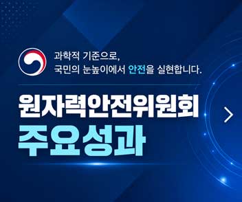 과학적 기준으로, 국민의 눈높이에서 안전을 실현합니다. 원자력안전위원회 주요성과